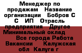 Менеджер по продажам › Название организации ­ Бобров С.С., ИП › Отрасль предприятия ­ Другое › Минимальный оклад ­ 25 000 - Все города Работа » Вакансии   . Калужская обл.,Калуга г.